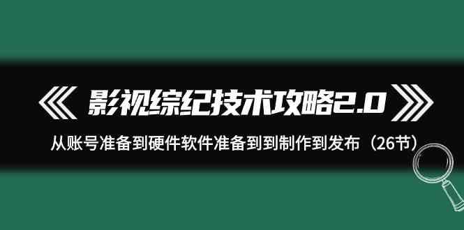 影视综纪技术攻略2.0：从账号准备到硬件软件准备到到制作到发布(26节课)-梦凌网创