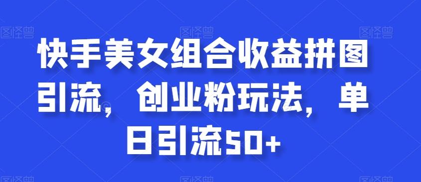 快手美女组合收益拼图引流，创业粉玩法，单日引流50+【揭秘】-梦凌网创
