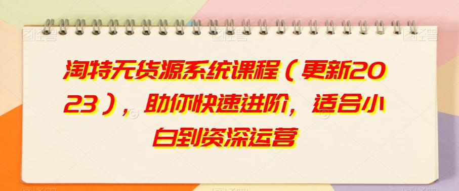 淘特无货源系统课程（更新2023），助你快速进阶，适合小白到资深运营-梦凌网创