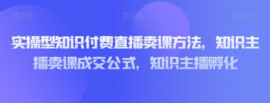 实操型知识付费直播卖课方法，知识主播卖课成交公式，知识主播孵化-梦凌网创
