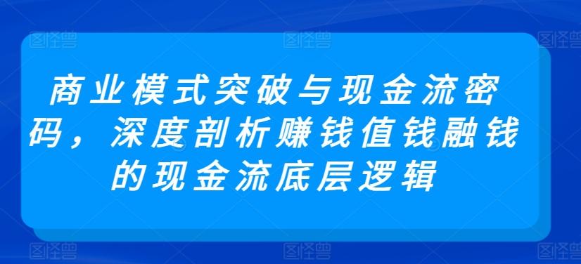 商业模式突破与现金流密码，深度剖析赚钱值钱融钱的现金流底层逻辑-梦凌网创