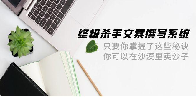 (9928期)终极 杀手文案-撰写系统 只要你掌握了这些秘诀 你可以在沙漠里卖沙子-42节-梦凌网创