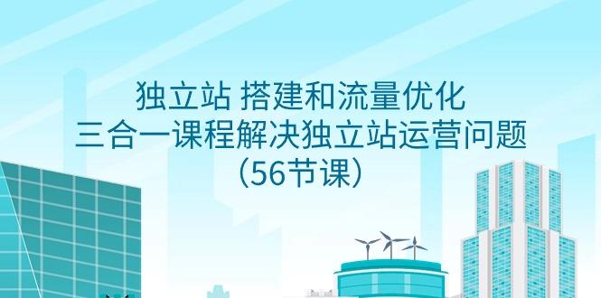 独立站 搭建和流量优化，三合一课程解决独立站运营问题(56节课)-梦凌网创