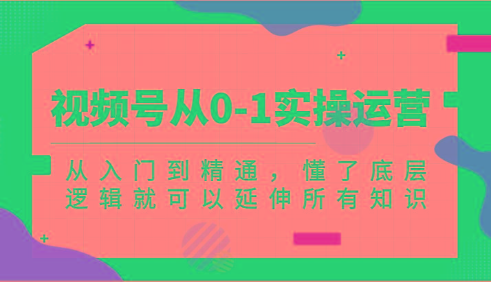 视频号从0-1实操运营，从入门到精通，懂了底层逻辑就可以延伸所有知识(更新2024.7)-梦凌网创