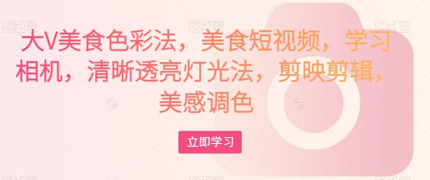大V美食色彩法，美食短视频，学习相机，清晰透亮灯光法，剪映剪辑，美感调色-梦凌网创