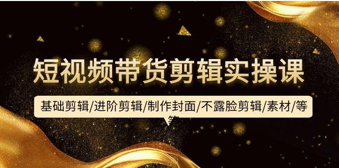 (9887期)短视频带货剪辑实操课：基础剪辑/进阶剪辑/制作封面/不露脸剪辑/素材/等等-梦凌网创