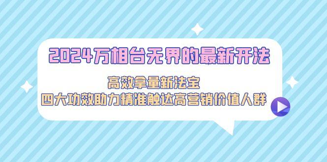 2024万相台无界的最新开法，高效拿量新法宝，四大功效助力精准触达高营…-梦凌网创