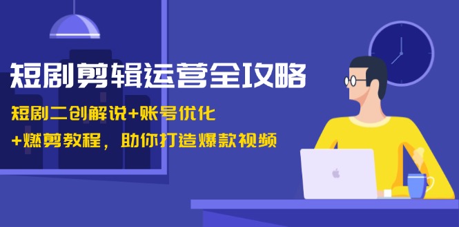 短剧剪辑运营全攻略：短剧二创解说+账号优化+燃剪教程，助你打造爆款视频-梦凌网创