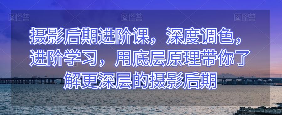 摄影后期进阶课，深度调色，进阶学习，用底层原理带你了解更深层的摄影后期-梦凌网创