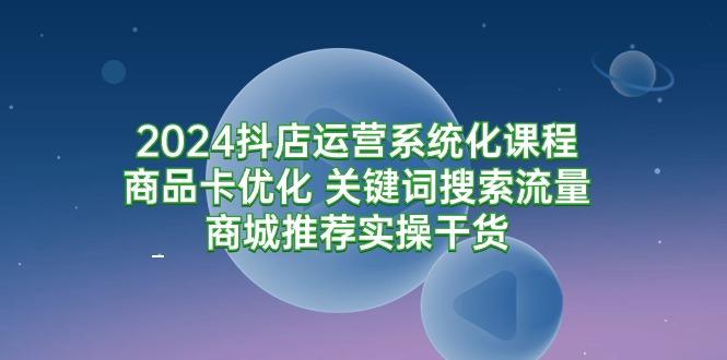 (9438期)2024抖店运营系统化课程：商品卡优化 关键词搜索流量商城推荐实操干货-梦凌网创