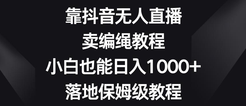 靠抖音无人直播，卖编绳教程，小白也能日入1000+，落地保姆级教程【揭秘】-梦凌网创