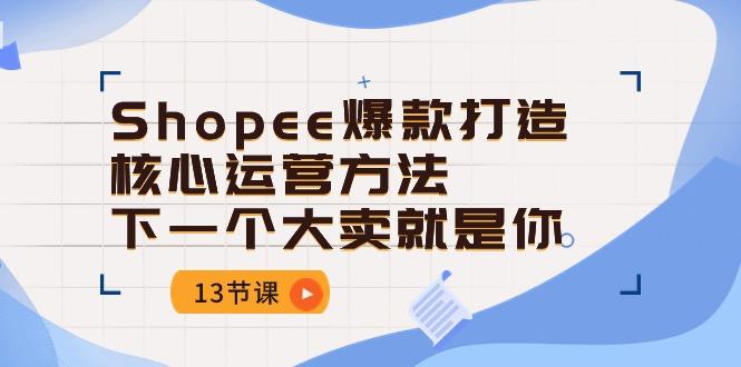 Shopee-爆款打造核心运营方法，下一个大卖就是你(13节课-梦凌网创