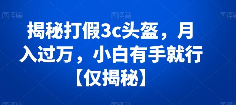 揭秘打假3c头盔，月入过万，小白有手就行【仅揭秘】-梦凌网创
