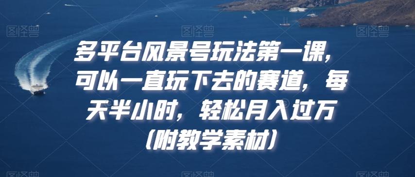 多平台风景号玩法第一课，可以一直玩下去的赛道，每天半小时，轻松月入过万（附教学素材）【揭秘】-梦凌网创