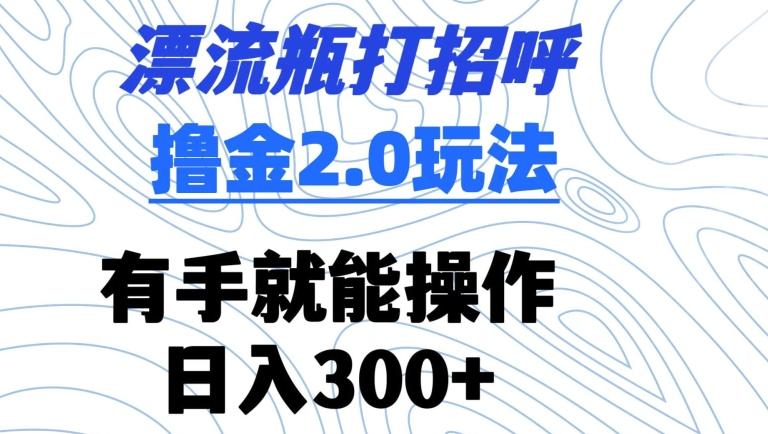 漂流瓶打招呼撸金2.0玩法，有手就能做，日入300+【揭秘】-梦凌网创
