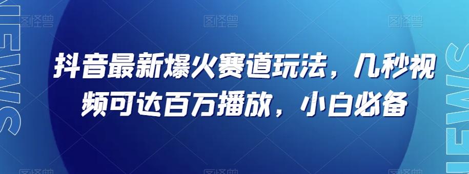 抖音最新爆火赛道玩法，几秒视频可达百万播放，小白必备（附素材）【揭秘】-梦凌网创
