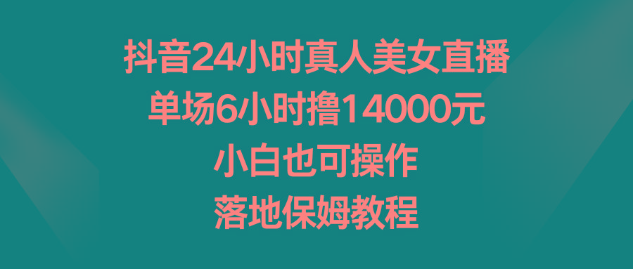 抖音24小时真人美女直播，单场6小时撸14000元，小白也可操作，落地保姆教程-梦凌网创