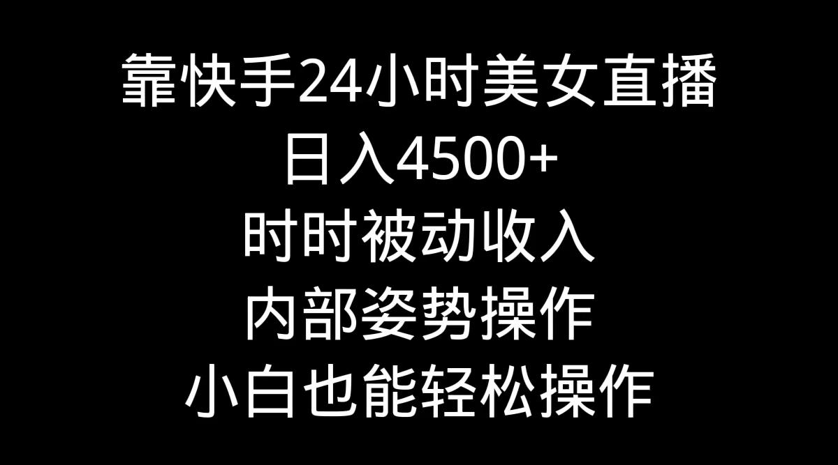 靠快手美女24小时直播，日入4500+，时时被动收入，内部姿势操作，小白也…-梦凌网创