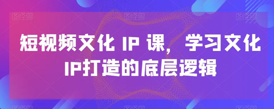 短视频文化IP课，学习文化IP打造的底层逻辑-梦凌网创