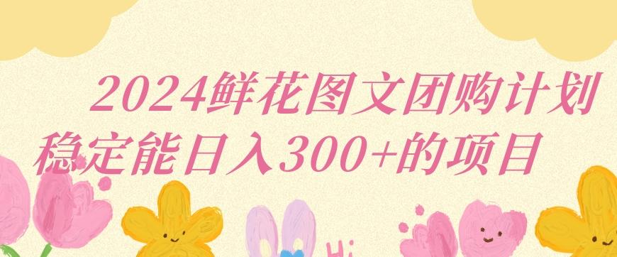 2024鲜花图文团购计划小白能稳定每日收入三位数的项目【揭秘】-梦凌网创