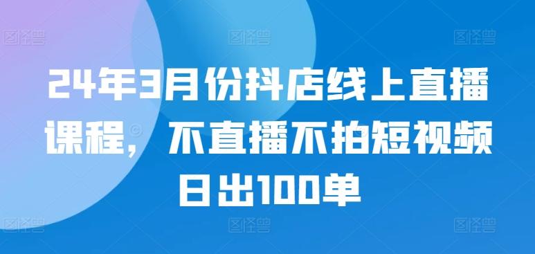 24年3月份抖店线上直播课程，不直播不拍短视频日出100单-梦凌网创