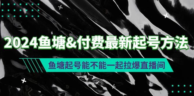 (9507期)2024鱼塘&付费最新起号方法：鱼塘起号能不能一起拉爆直播间-梦凌网创