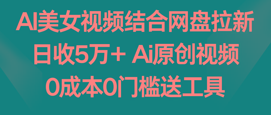 AI美女视频结合网盘拉新，日收5万+两分钟一条Ai原创视频，0成本0门槛送工具-梦凌网创