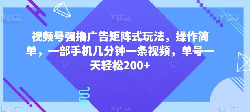 视频号强撸广告矩阵式玩法，操作简单，一部手机几分钟一条视频，单号一天轻松200+【揭秘】-梦凌网创