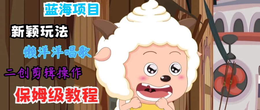 蓝海项目新颖玩法，懒洋洋唱歌 搬运剪辑操作，保姆级教程-梦凌网创