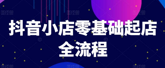 抖音小店零基础起店全流程，快速打造单品爆款技巧、商品卡引流模式与推流算法等-梦凌网创