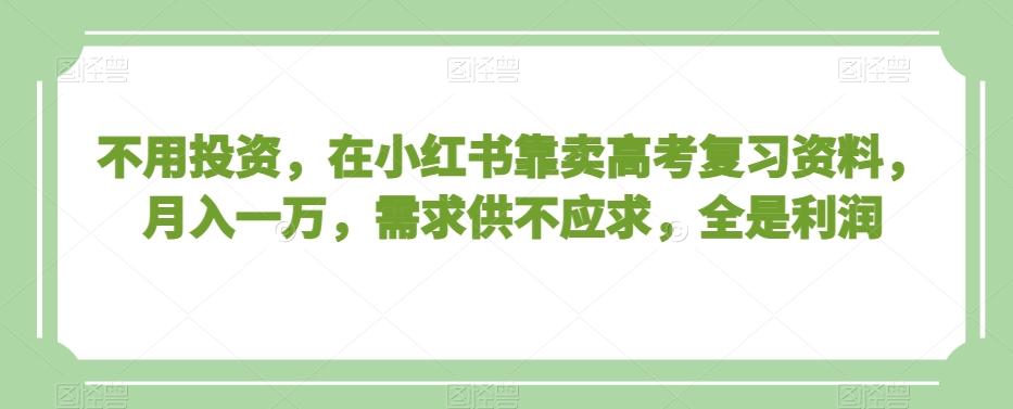 不用投资，在小红书靠卖高考复习资料，月入一万，需求供不应求，全是利润【揭秘】-梦凌网创