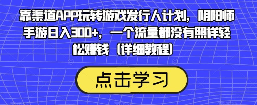 靠渠道APP玩转游戏发行人计划，阴阳师手游日入300+，一个流量都没有照样轻松赚钱（详细教程）-梦凌网创