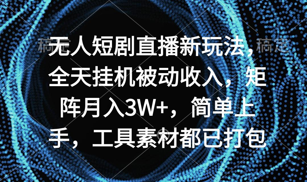 无人短剧直播新玩法，全天挂机被动收入，矩阵月入3W+，简单上手，工具素…-梦凌网创