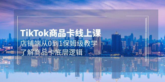 (9843期)Tk商品卡线上课，店铺端从0到1保姆级教学，了解商品卡底层逻辑(20节)-梦凌网创