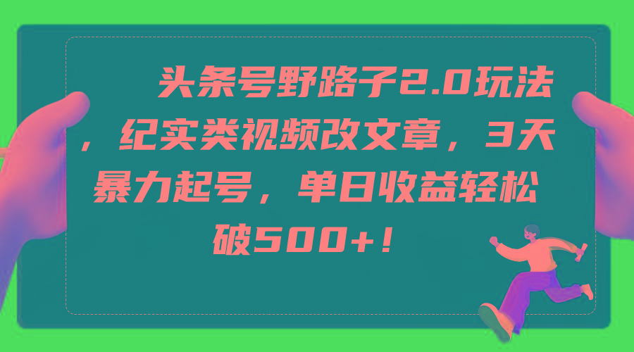 (9488期)头条号野路子2.0玩法，纪实类视频改文章，3天暴力起号，单日收益轻松破500+-梦凌网创