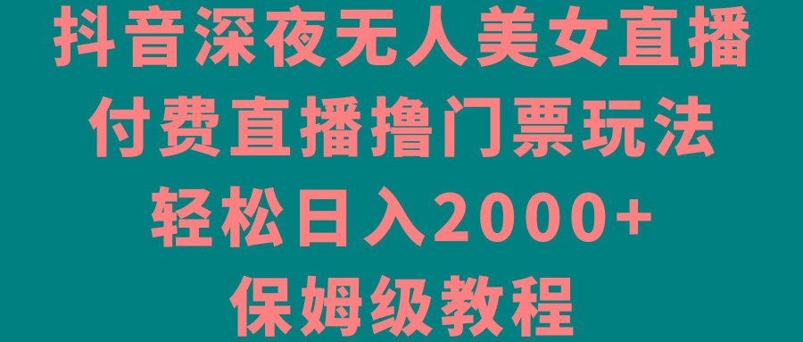 抖音深夜无人美女直播，付费直播撸门票玩法，轻松日入2000+，保姆级教程-梦凌网创