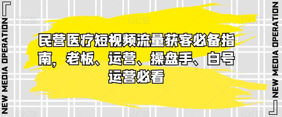 民营医疗短视频流量获客必备指南，老板、运营、操盘手、白号运营必看-梦凌网创