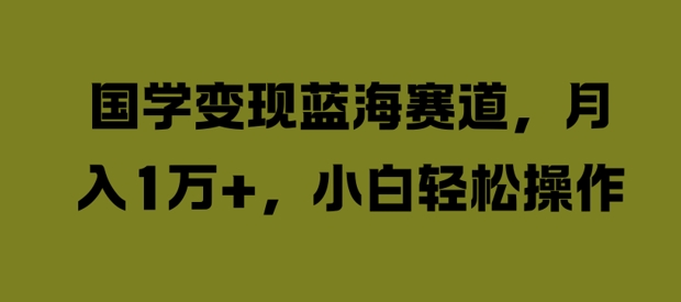 国学变现蓝海赛道，月入1W+，小白轻松操作【揭秘】-梦凌网创
