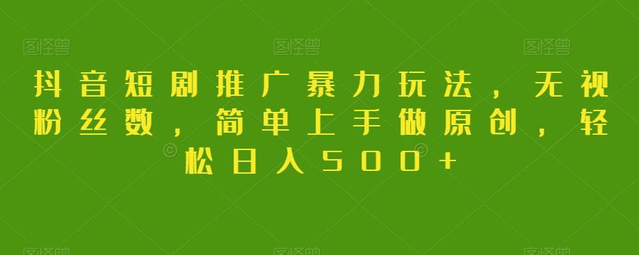 抖音短剧推广暴力玩法，无视粉丝数，简单上手做原创，轻松日入500+【揭秘】-梦凌网创