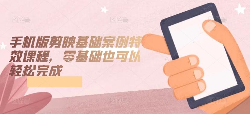 手机版剪映基础案例特效课程，零基础也可以轻松完成-梦凌网创