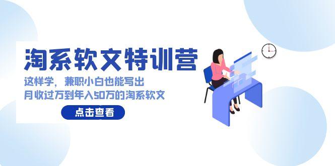(9588期)淘系软文特训营：这样学，兼职小白也能写出月收过万到年入50万的淘系软文-梦凌网创