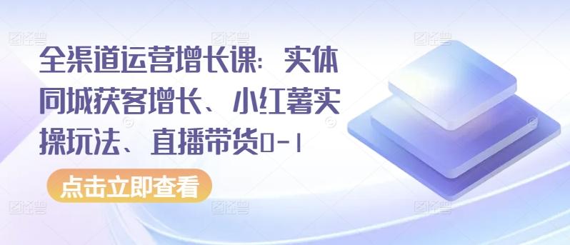 全渠道运营增长课：实体同城获客增长、小红薯实操玩法、直播带货0-1-梦凌网创