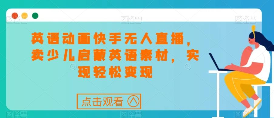 英语动画快手无人直播，卖少儿启蒙英语素材，实现轻松变现-梦凌网创