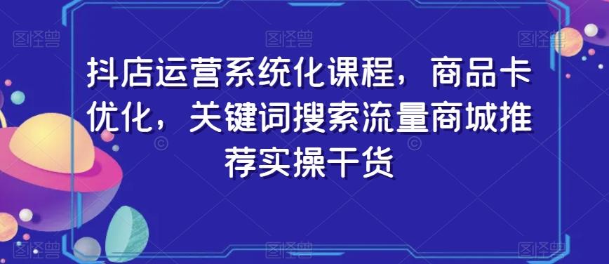 抖店运营系统化课程，商品卡优化，关键词搜索流量商城推荐实操干货-梦凌网创