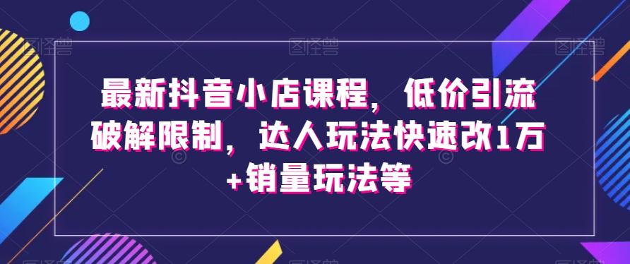 最新抖音小店课程，低价引流破解限制，达人玩法快速改1万+销量玩法等-梦凌网创
