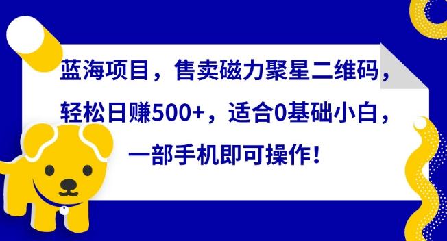 蓝海项目，售卖磁力聚星二维码，轻松日赚500+，适合0基础小白，一部手机即可操作【揭秘】-梦凌网创