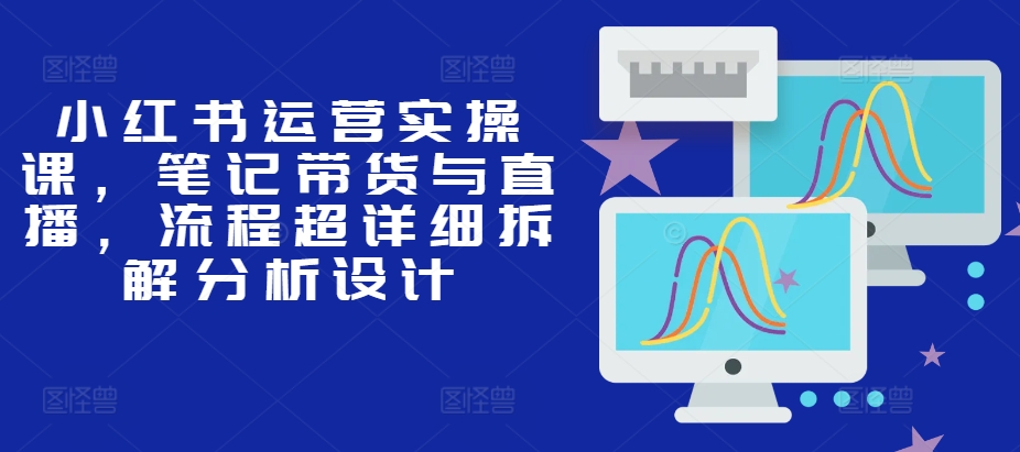 小红书运营实操课，笔记带货与直播，流程超详细拆解分析设计-梦凌网创