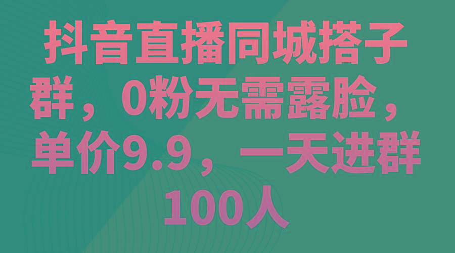 抖音直播同城搭子群，0粉无需露脸，单价9.9，一天进群100人-梦凌网创