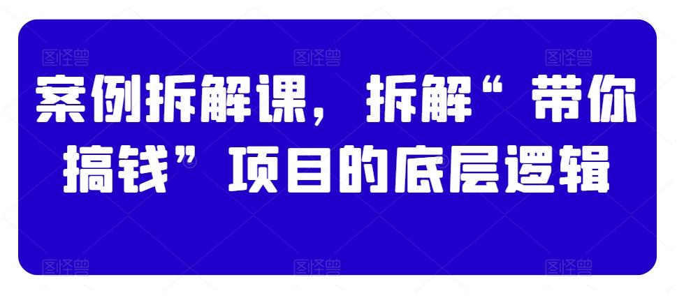 案例拆解课，拆解“带你搞钱”项目的底层逻辑-梦凌网创