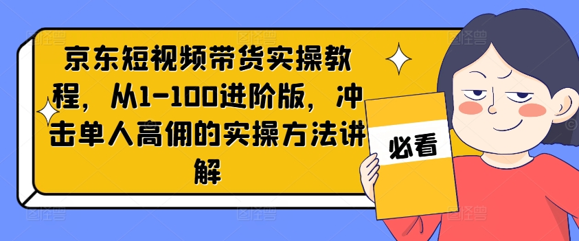 京东短视频带货实操教程，从1-100进阶版，冲击单人高佣的实操方法讲解-梦凌网创